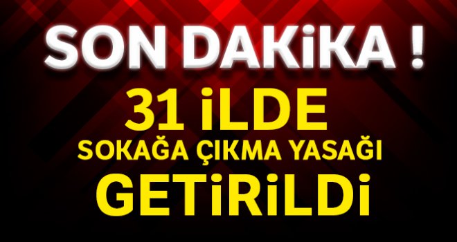 31 İlde sokağa çıkma yasağı ilan edildi