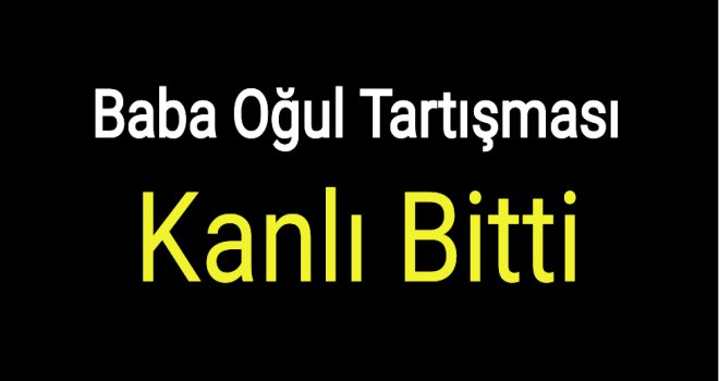 Baba- Oğul tartışmasında kan aktı 