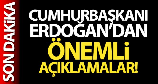 Cumhurbaşkanı Erdoğan'dan önemli açıklamalar.....