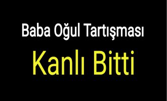 Baba- Oğul tartışmasında kan aktı 