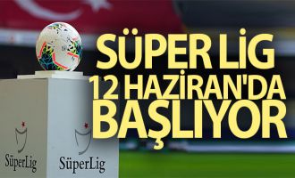 Süper Lig, 12 Haziran'da resmen başlıyor